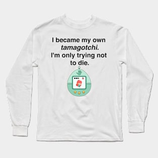 I became my own tamagotchi. I'm only trying not to die. Long Sleeve T-Shirt